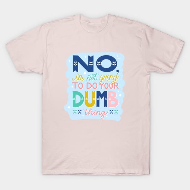 No, I'm Not Going to Do Your Dumb Thing T-Shirt by HeyHeyHeatherK